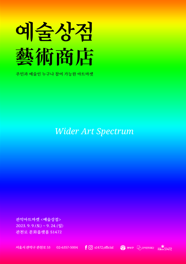 예술상점 藝術商店
주민과 예술인 누구나 참여 가능한 아트마켓
Wider Art Spectrum
관악아트마켓 <예술상점> 2
023.9.9.(토) ~ 9. 24.(일) 
관천로 문화플랫폼 S1472
서울시 관악구 관천로 53 02-6357-5004
facebook/instagram (s1472.official)
관악구 / 관악문화재단 / 관천로 문화플랫폼 S1472