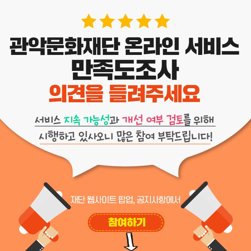 관악문화재단 온라인 서비스
만족도조사 의견을 들려주세요 서비스 지속 가능성과 개선 여부 검토를 위해 시행하고 있사오니 많은 참여 부탁드립니다!
재단 웹사이트 팝업, 공지사항에서,
참여하기
