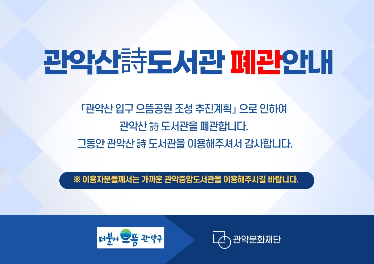 관악산詩도서관 폐관 안내 관악산 입구 으뜸공원 조성 추진계획으로 인하여 관악산 詩 도서관을 폐관합니다. 그동안 관악산 詩 도서관을 이용해주셔서 감사합니다. ※이용ㅇ자분들꼐서는 가까운 관악중앙도서관을 이용해주시길 바랍니다. 더불어으뜸관악구 관악문화재단